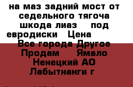 .на маз.задний мост от седельного тягоча шкода-лиаз110 под евродиски › Цена ­ 40 000 - Все города Другое » Продам   . Ямало-Ненецкий АО,Лабытнанги г.